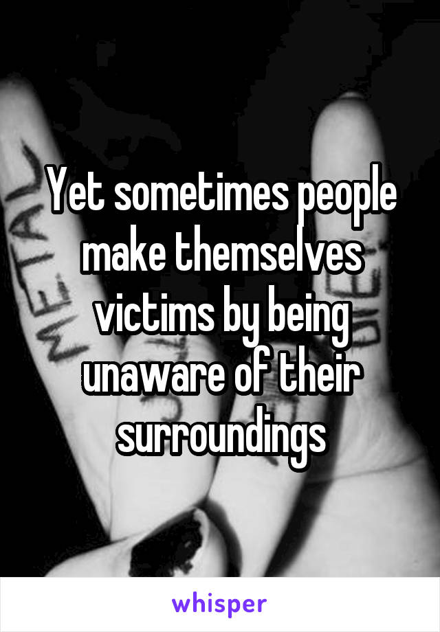 Yet sometimes people make themselves victims by being unaware of their surroundings