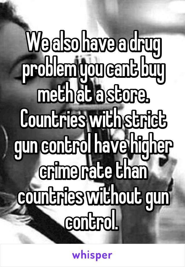 We also have a drug problem you cant buy meth at a store. Countries with strict gun control have higher crime rate than countries without gun control. 