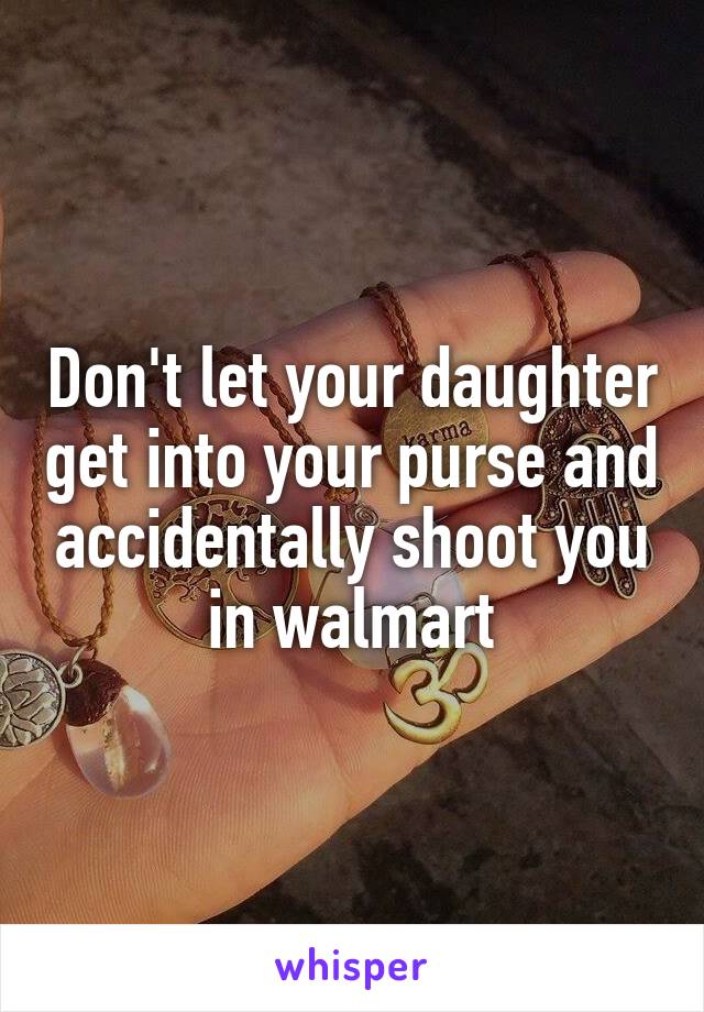 Don't let your daughter get into your purse and accidentally shoot you in walmart