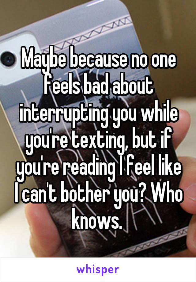 Maybe because no one feels bad about interrupting you while you're texting, but if you're reading I feel like I can't bother you? Who knows. 