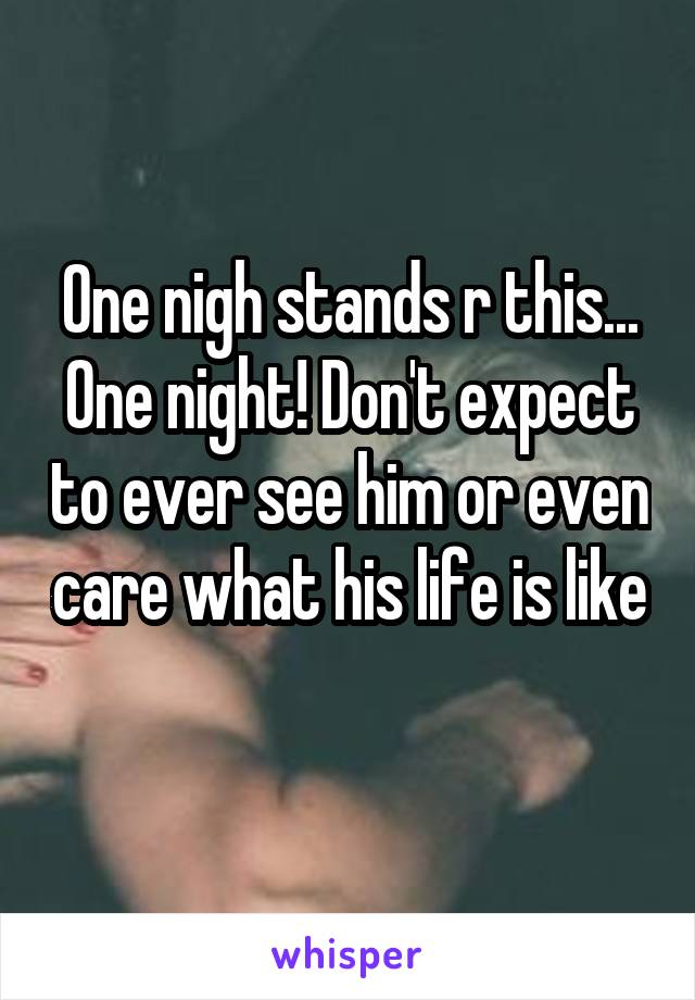 One nigh stands r this... One night! Don't expect to ever see him or even care what his life is like 