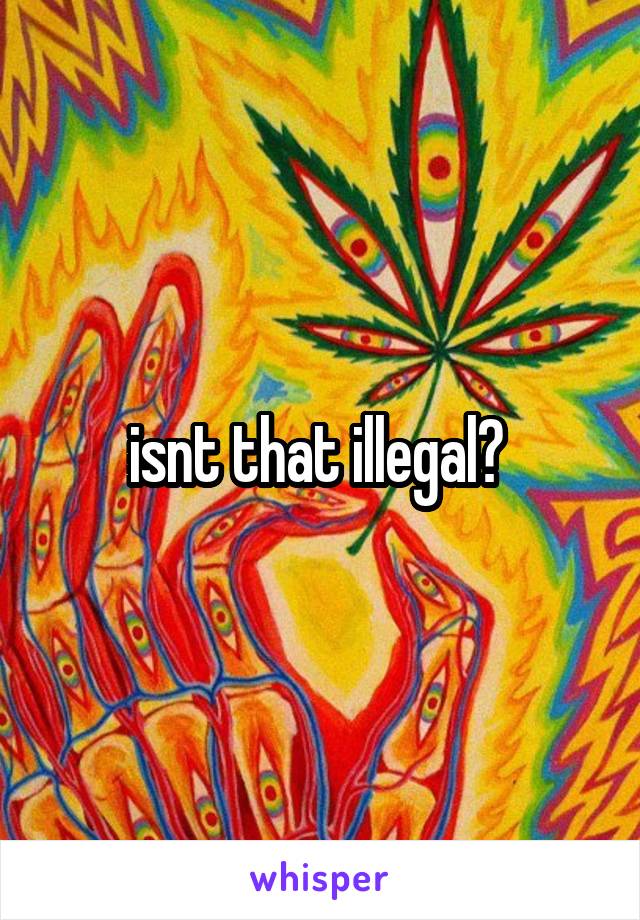 isnt that illegal? 