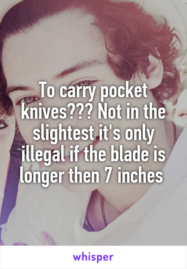 To carry pocket knives??? Not in the slightest it's only illegal if the blade is longer then 7 inches 