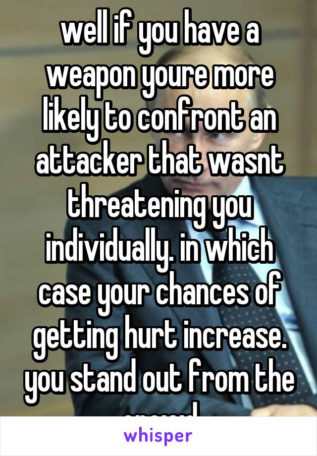 well if you have a weapon youre more likely to confront an attacker that wasnt threatening you individually. in which case your chances of getting hurt increase. you stand out from the crowd