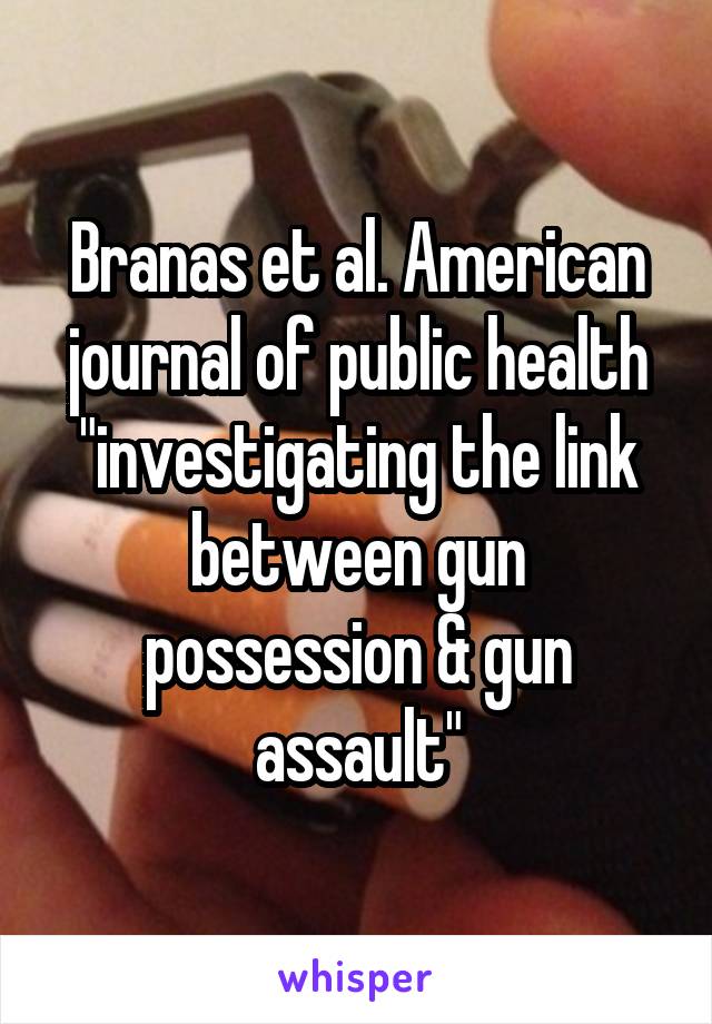 Branas et al. American journal of public health "investigating the link between gun possession & gun assault"