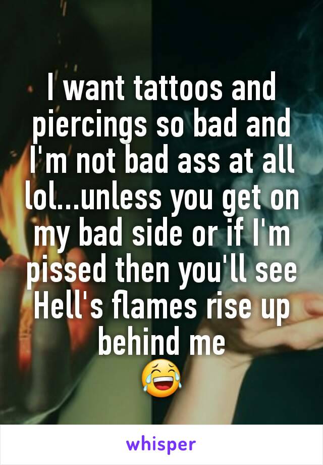 I want tattoos and piercings so bad and I'm not bad ass at all lol...unless you get on my bad side or if I'm pissed then you'll see Hell's flames rise up behind me
😂