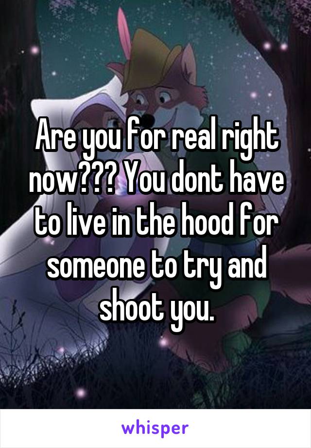 Are you for real right now??? You dont have to live in the hood for someone to try and shoot you.