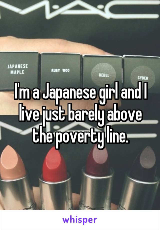 I'm a Japanese girl and I live just barely above the poverty line.