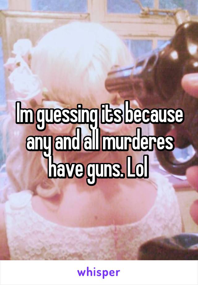 Im guessing its because any and all murderes have guns. Lol 