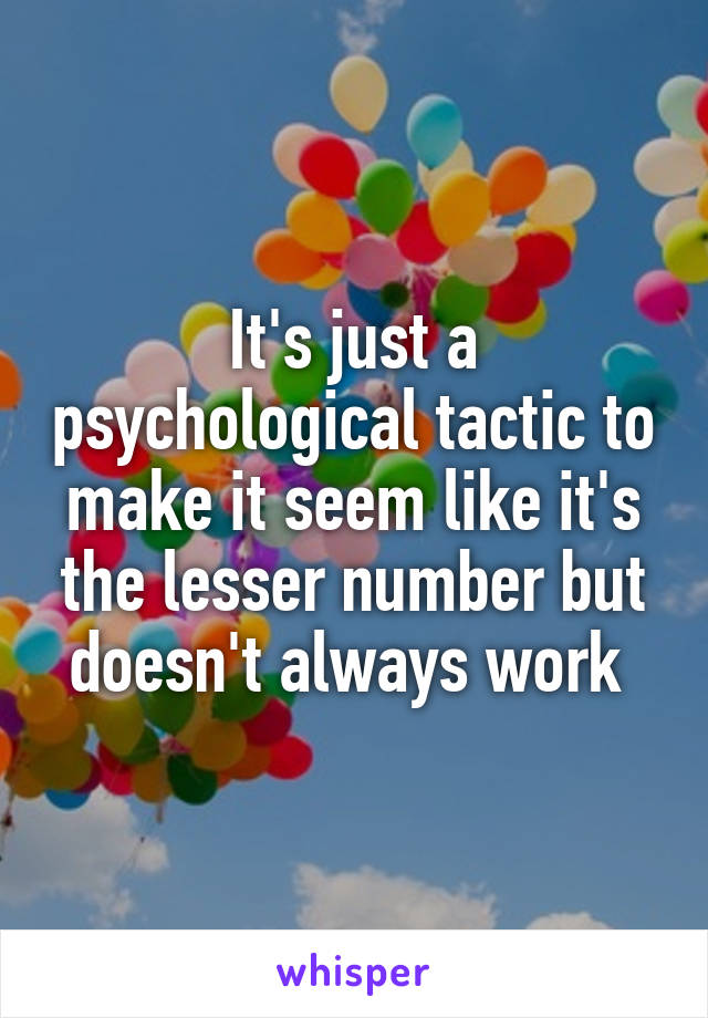 It's just a psychological tactic to make it seem like it's the lesser number but doesn't always work 