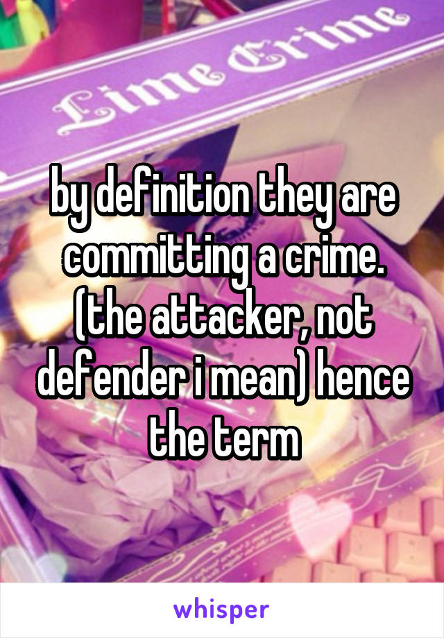 by definition they are committing a crime. (the attacker, not defender i mean) hence the term