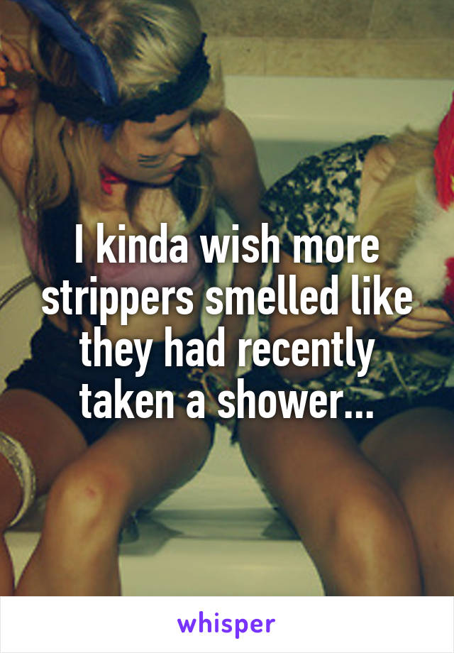 I kinda wish more strippers smelled like they had recently taken a shower...
