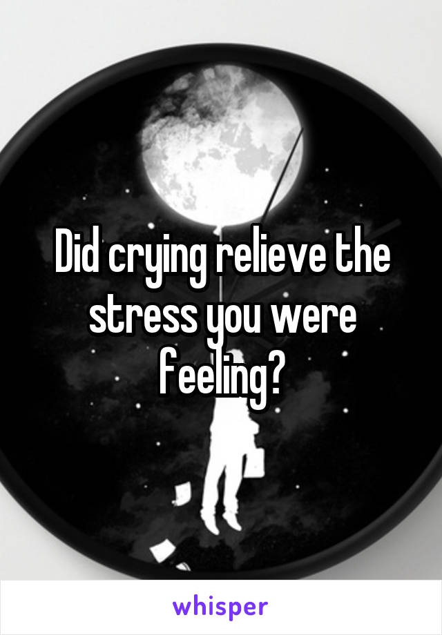 Did crying relieve the stress you were feeling?
