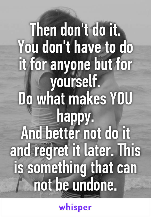 Then don't do it.
You don't have to do it for anyone but for yourself.
Do what makes YOU happy.
And better not do it and regret it later. This is something that can not be undone.