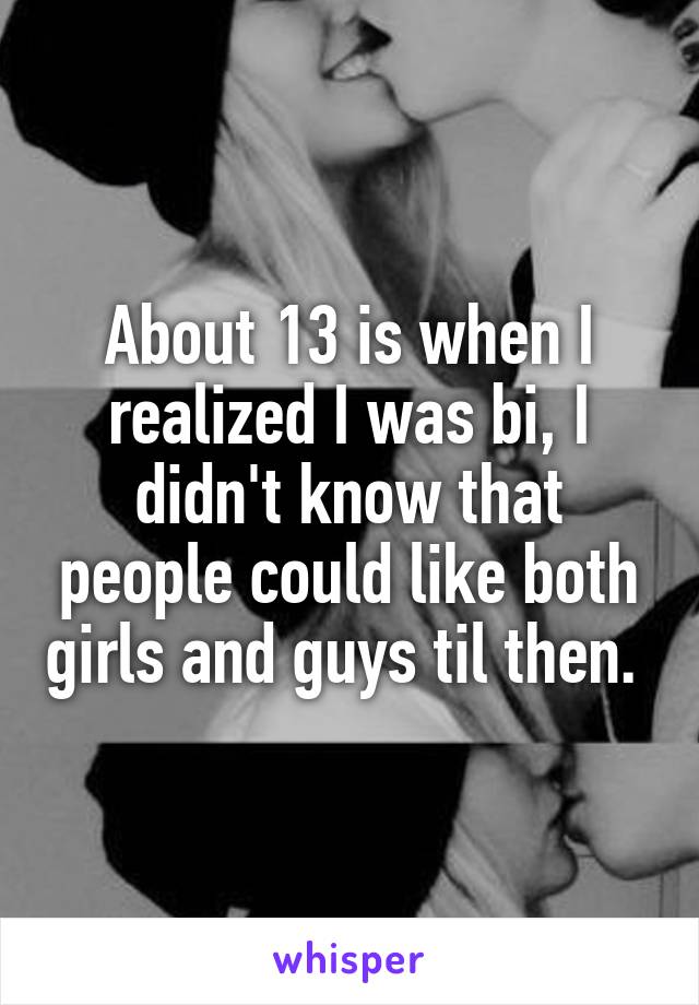 About 13 is when I realized I was bi, I didn't know that people could like both girls and guys til then. 