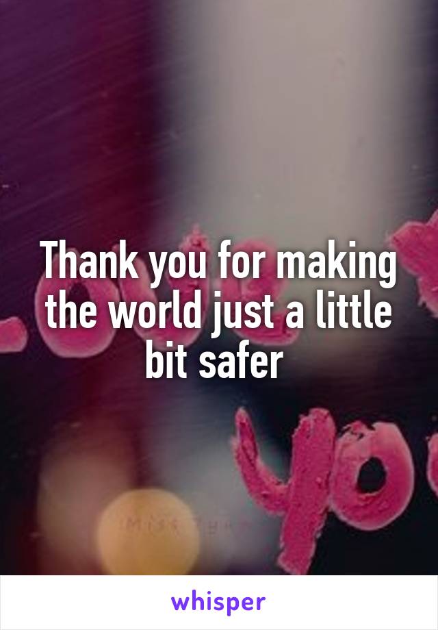 Thank you for making the world just a little bit safer 