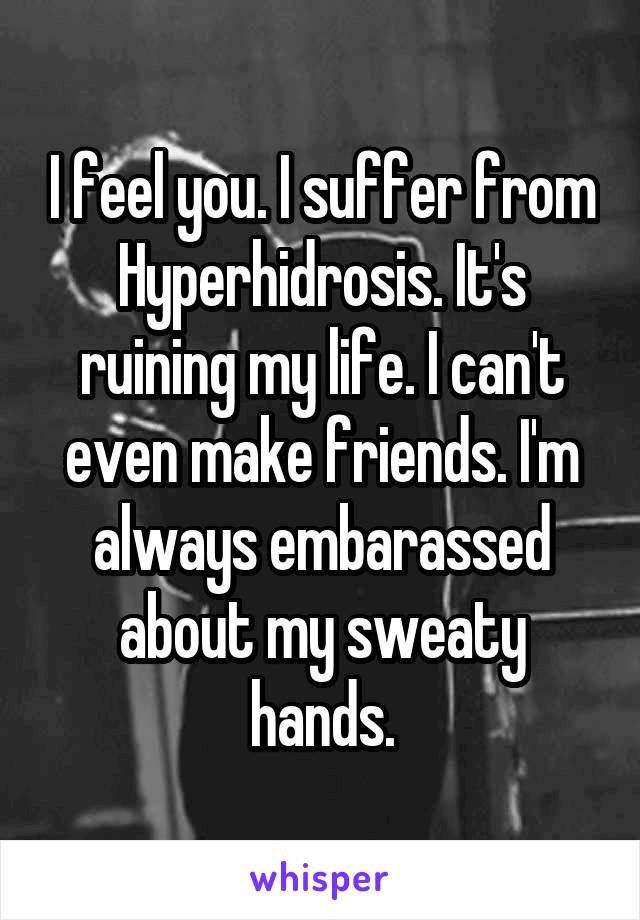 I feel you. I suffer from Hyperhidrosis. It's ruining my life. I can't even make friends. I'm always embarassed about my sweaty hands.