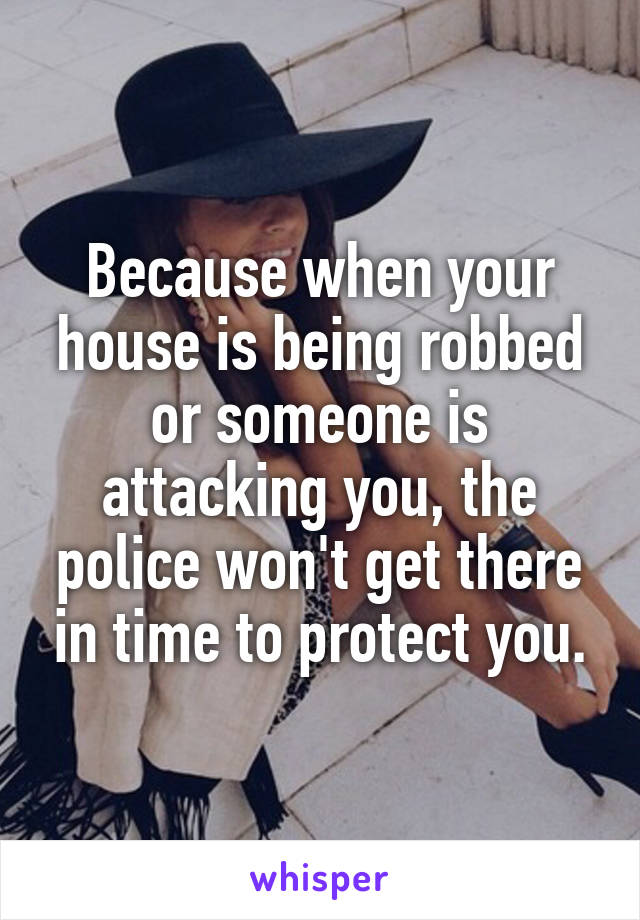 Because when your house is being robbed or someone is attacking you, the police won't get there in time to protect you.