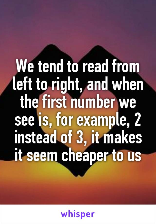 We tend to read from left to right, and when the first number we see is, for example, 2 instead of 3, it makes it seem cheaper to us