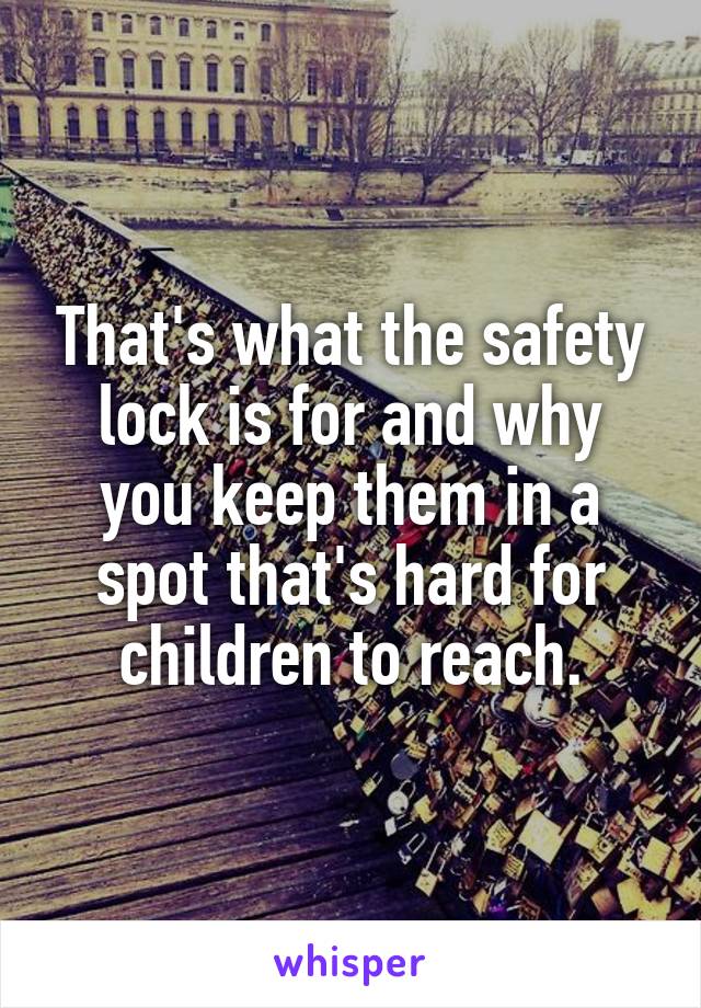 That's what the safety lock is for and why you keep them in a spot that's hard for children to reach.