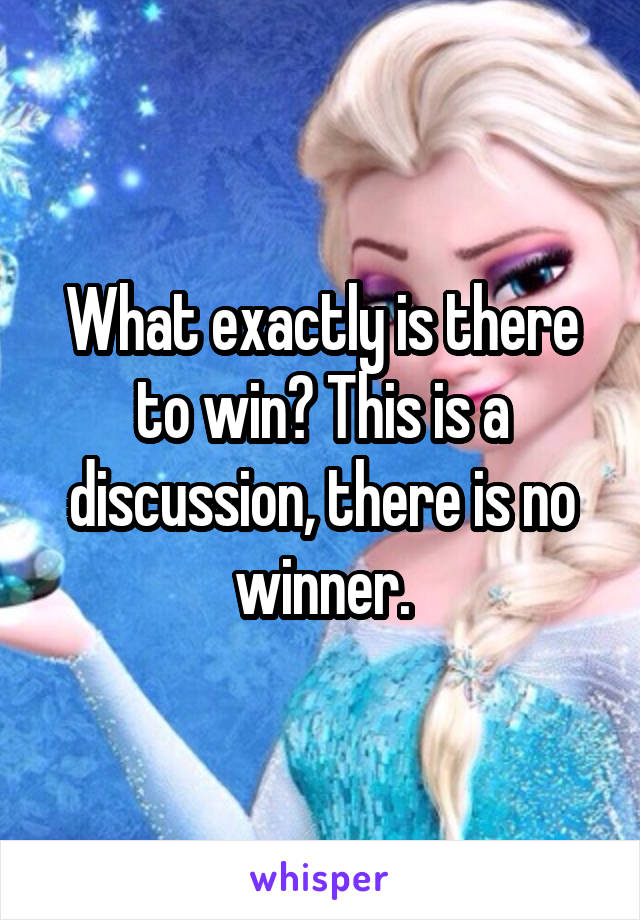 What exactly is there to win? This is a discussion, there is no winner.