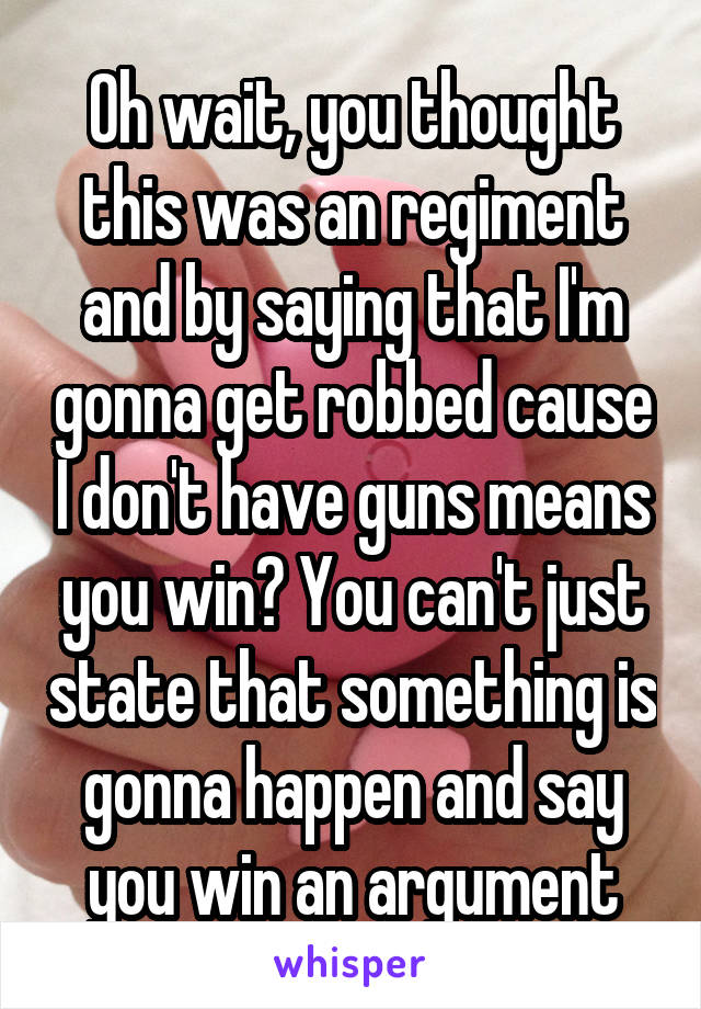 Oh wait, you thought this was an regiment and by saying that I'm gonna get robbed cause I don't have guns means you win? You can't just state that something is gonna happen and say you win an argument