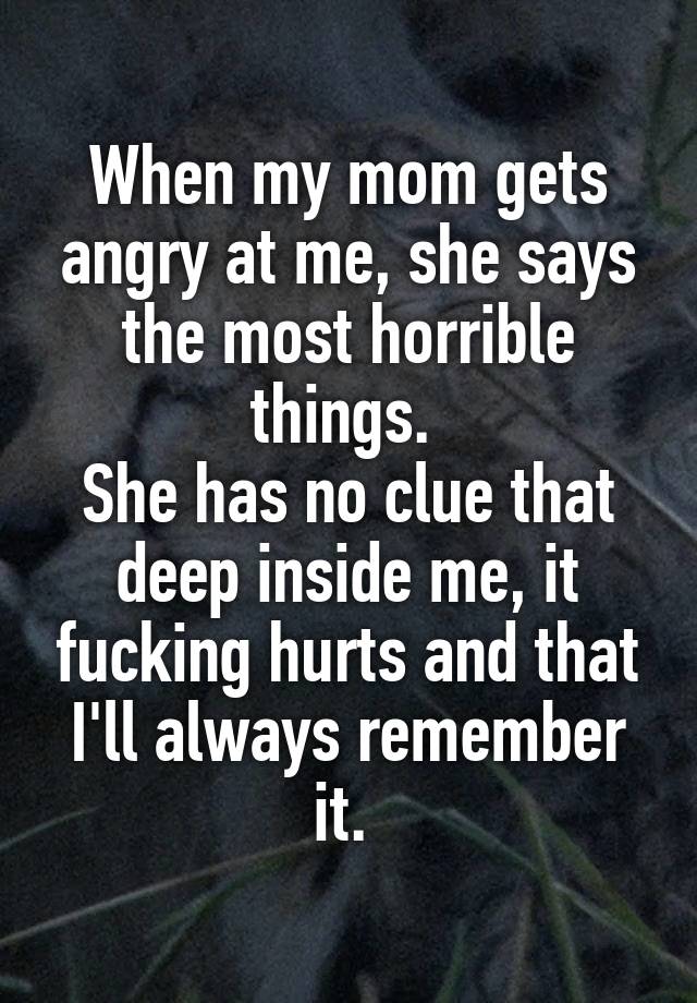 When My Mom Gets Angry At Me She Says The Most Horrible Things She Has No Clue That Deep 6043