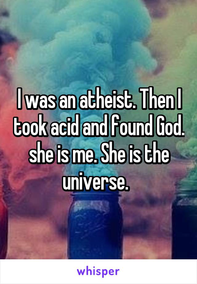 I was an atheist. Then I took acid and found God. she is me. She is the universe.  