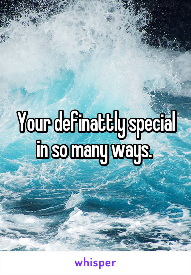 Your definattly special in so many ways. 
