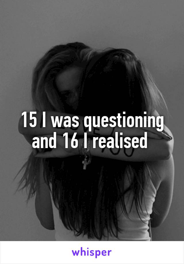 15 I was questioning and 16 I realised 