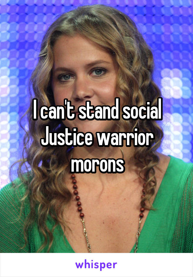 I can't stand social Justice warrior morons