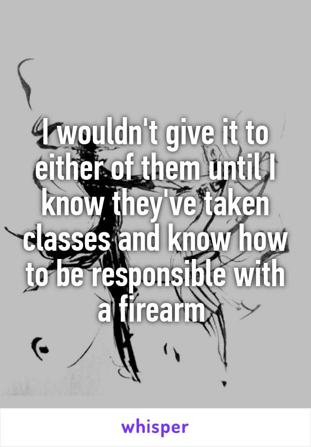 I wouldn't give it to either of them until I know they've taken classes and know how to be responsible with a firearm 