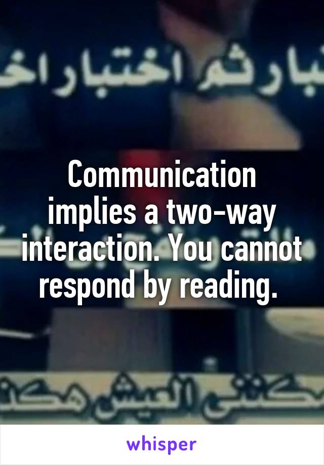 Communication implies a two-way interaction. You cannot respond by reading. 