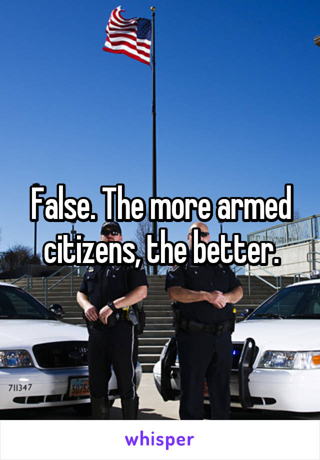 False. The more armed citizens, the better.