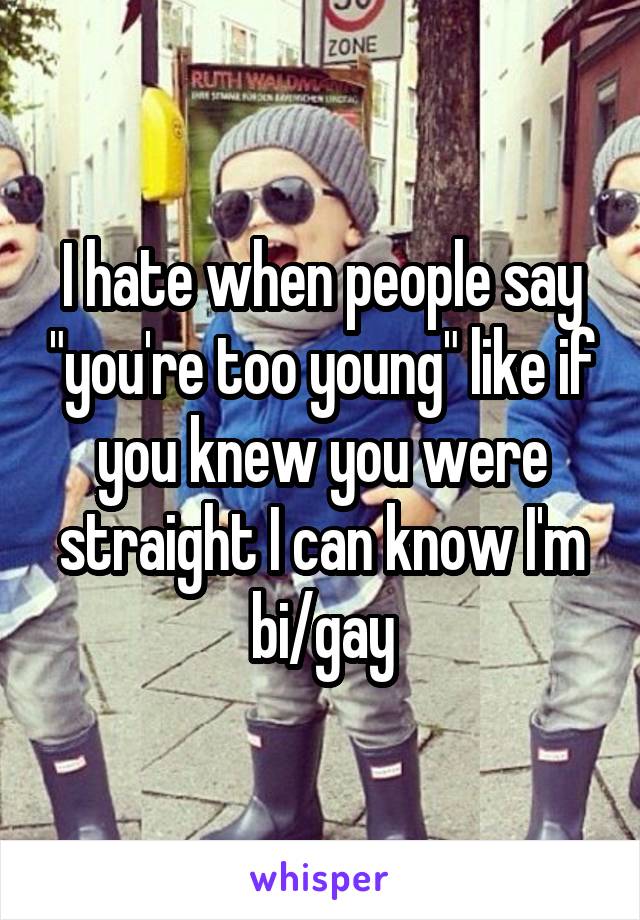 I hate when people say "you're too young" like if you knew you were straight I can know I'm bi/gay