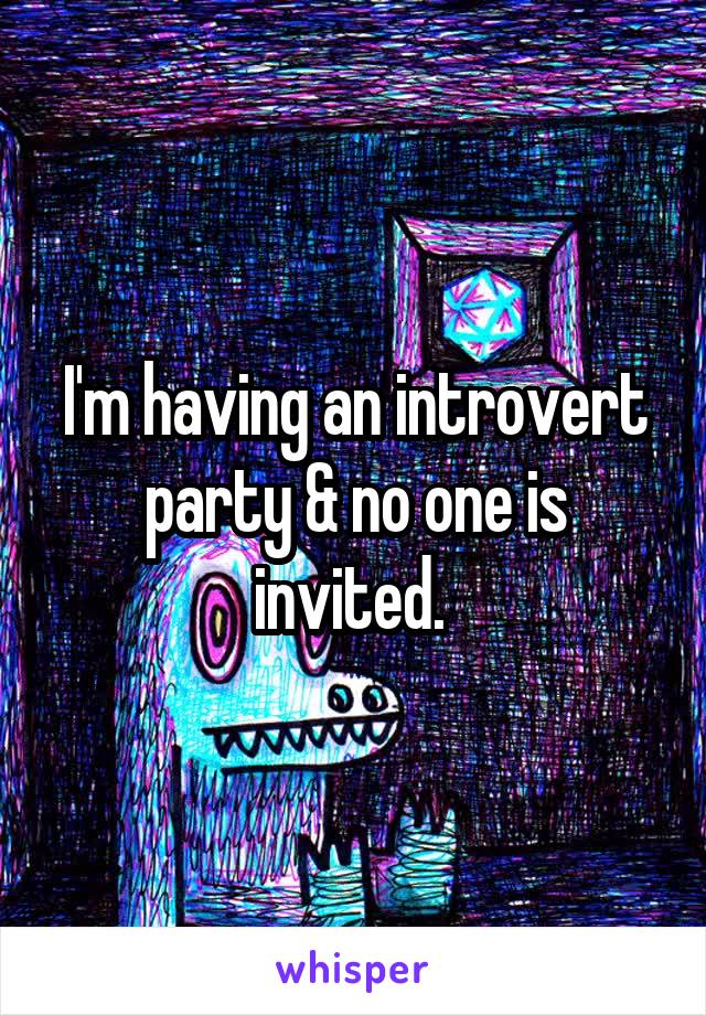 I'm having an introvert party & no one is invited. 