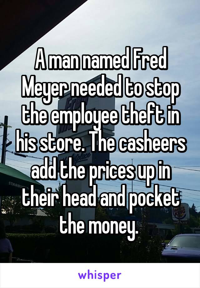 A man named Fred Meyer needed to stop the employee theft in his store. The casheers add the prices up in their head and pocket the money. 