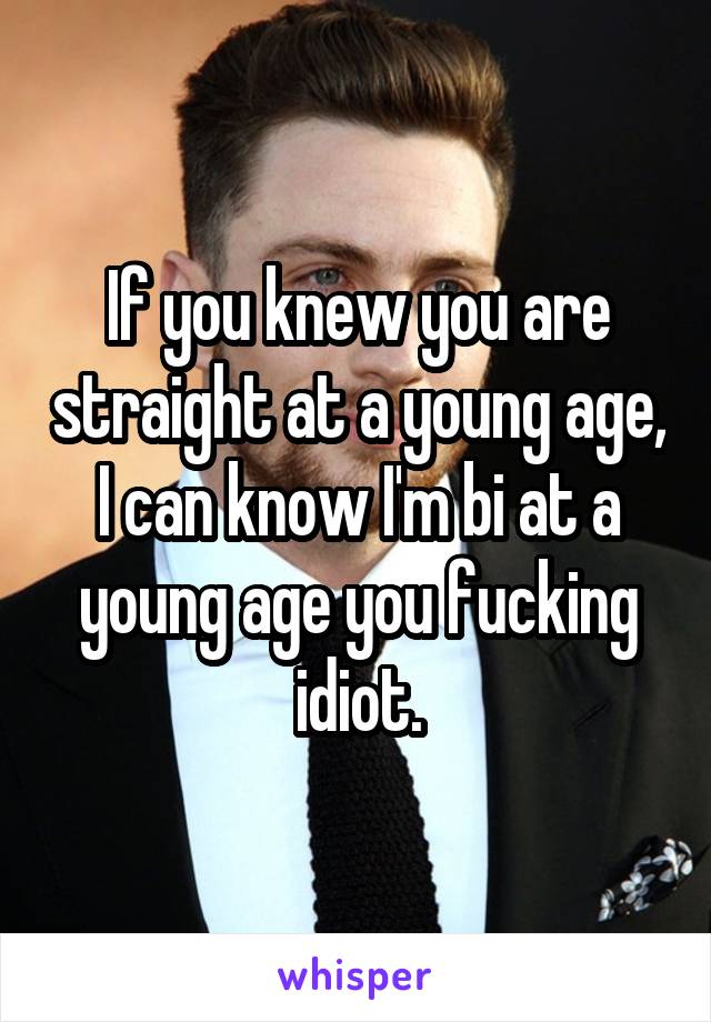 If you knew you are straight at a young age, I can know I'm bi at a young age you fucking idiot.