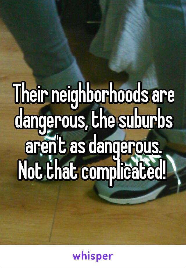 Their neighborhoods are dangerous, the suburbs aren't as dangerous. Not that complicated! 