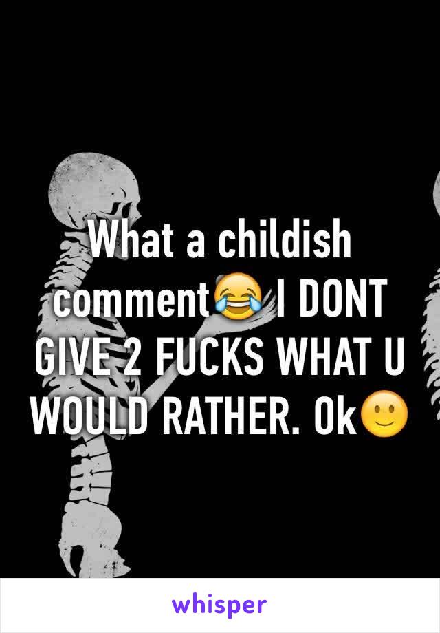What a childish comment😂 I DONT GIVE 2 FUCKS WHAT U WOULD RATHER. Ok🙂