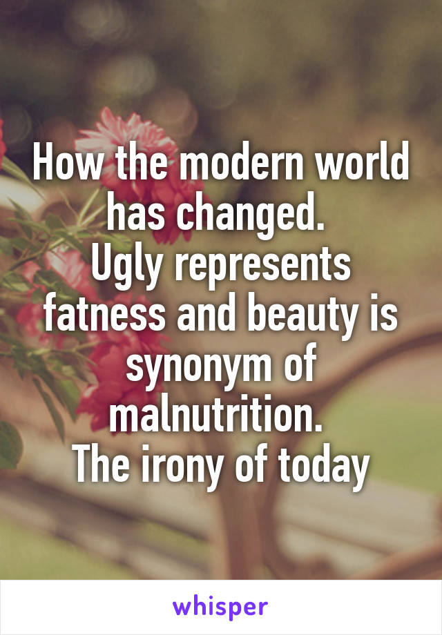 How the modern world has changed. 
Ugly represents fatness and beauty is synonym of malnutrition. 
The irony of today