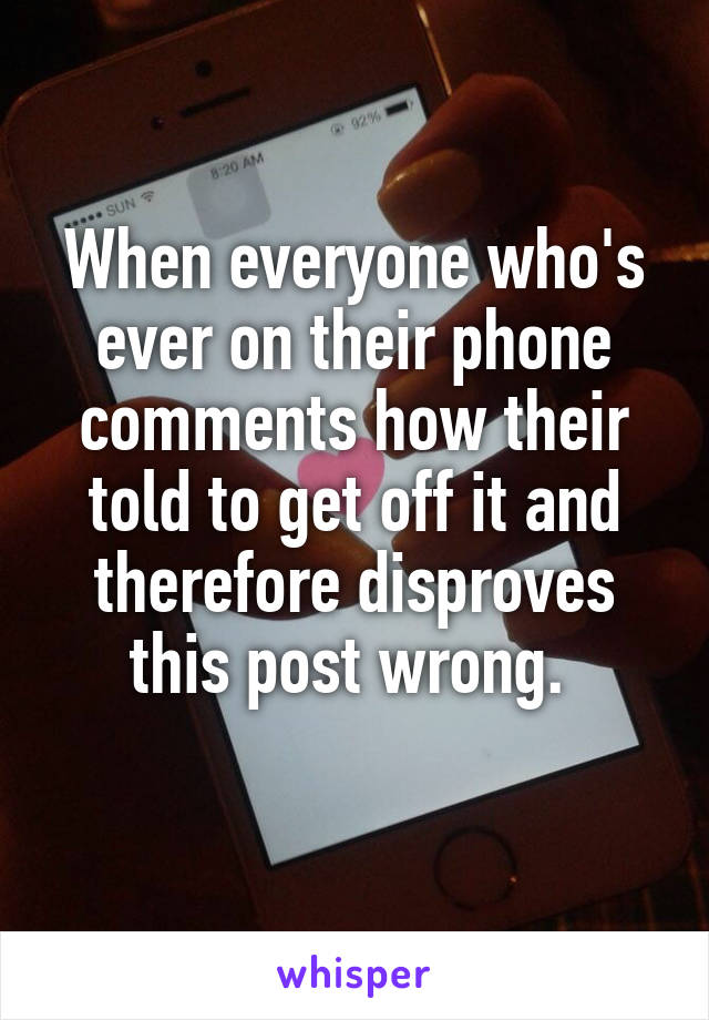 When everyone who's ever on their phone comments how their told to get off it and therefore disproves this post wrong. 

