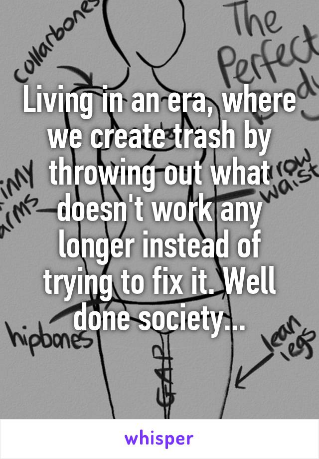 Living in an era, where we create trash by throwing out what doesn't work any longer instead of trying to fix it. Well done society...
