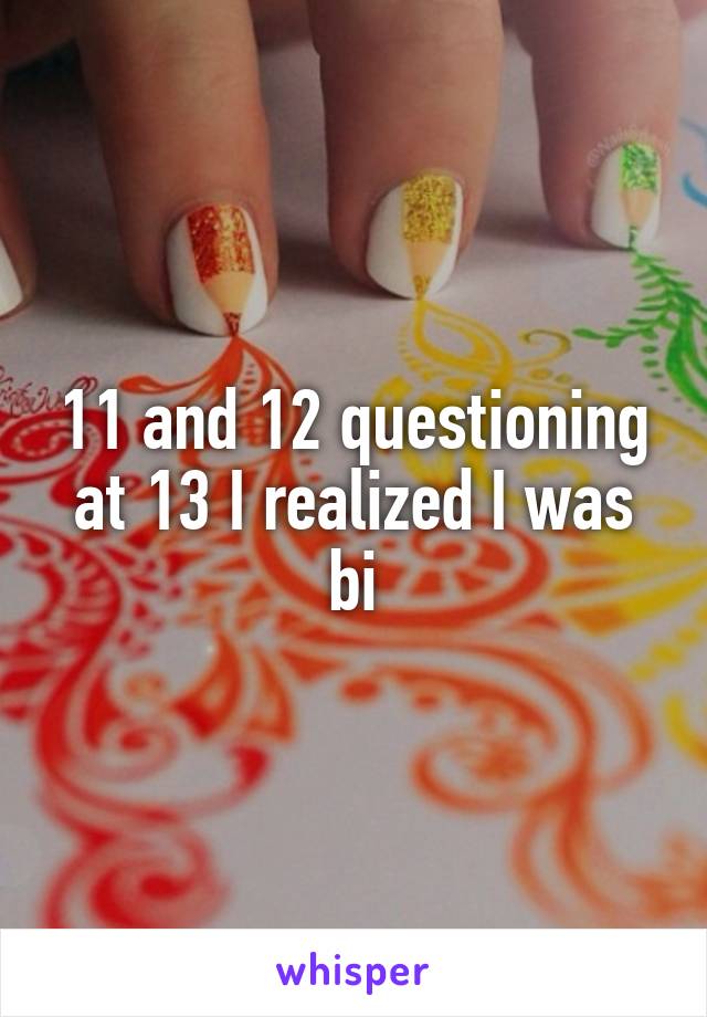 11 and 12 questioning at 13 I realized I was bi