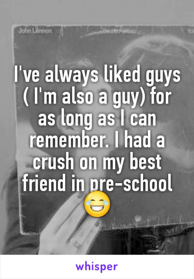 I've always liked guys ( I'm also a guy) for as long as I can remember. I had a crush on my best friend in pre-school 😂
