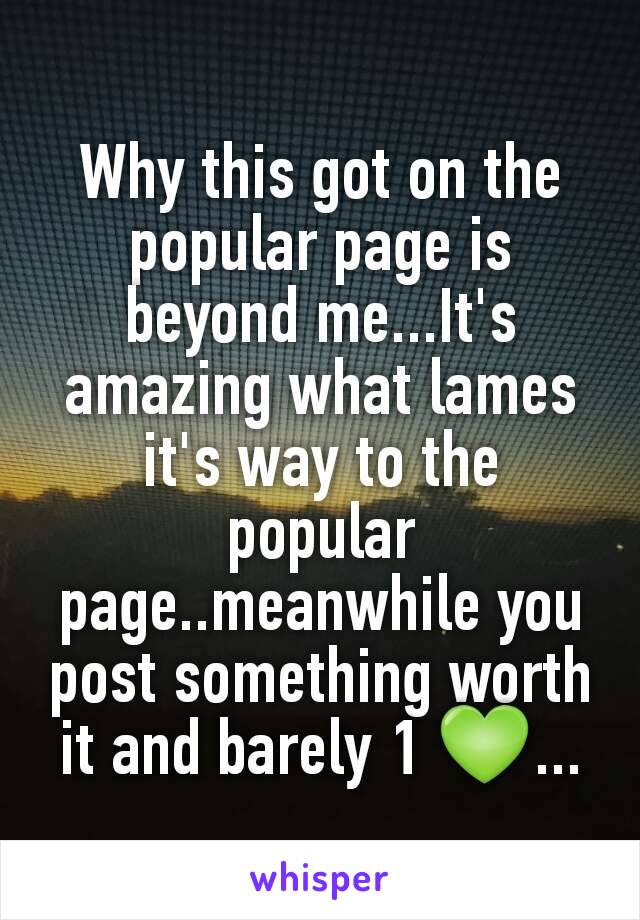 Why this got on the popular page is beyond me...It's amazing what lames it's way to the popular page..meanwhile you post something worth it and barely 1 💚...