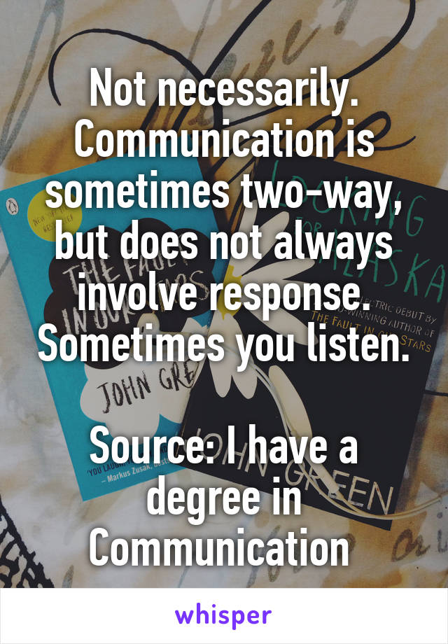 Not necessarily. Communication is sometimes two-way, but does not always involve response. Sometimes you listen.

Source: I have a degree in Communication 