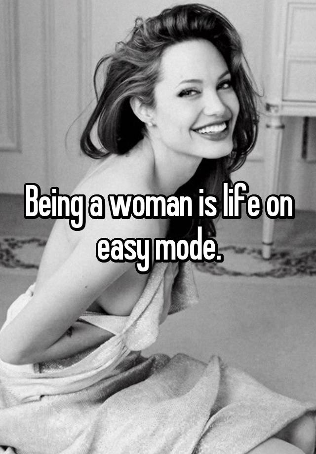 Being a woman is life on easy mode.