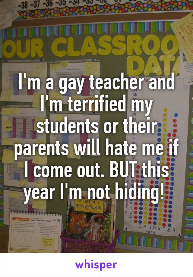 I'm a gay teacher and I'm terrified my students or their parents will hate me if I come out. BUT this year I'm not hiding! 