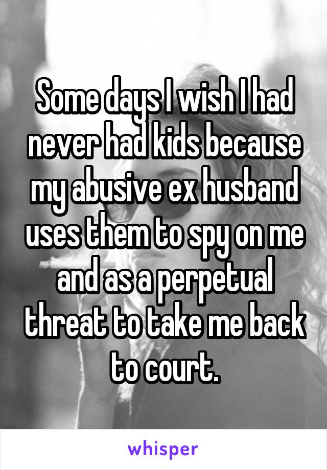 Some days I wish I had never had kids because my abusive ex husband uses them to spy on me and as a perpetual threat to take me back to court.